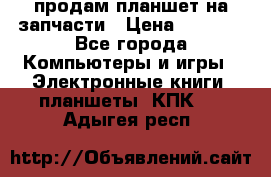 продам планшет на запчасти › Цена ­ 1 000 - Все города Компьютеры и игры » Электронные книги, планшеты, КПК   . Адыгея респ.